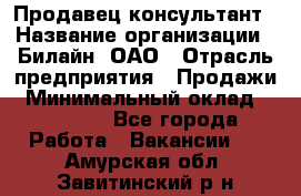 Продавец-консультант › Название организации ­ Билайн, ОАО › Отрасль предприятия ­ Продажи › Минимальный оклад ­ 30 000 - Все города Работа » Вакансии   . Амурская обл.,Завитинский р-н